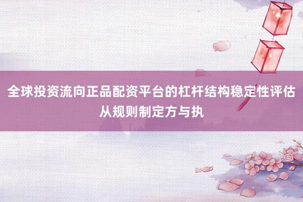 全球投资流向正品配资平台的杠杆结构稳定性评估从规则制定方与执