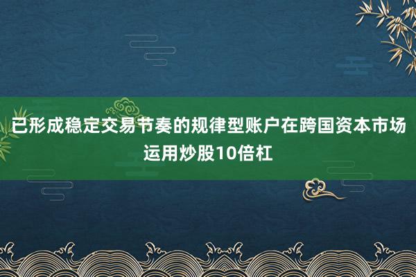 已形成稳定交易节奏的规律型账户在跨国资本市场运用炒股10倍杠