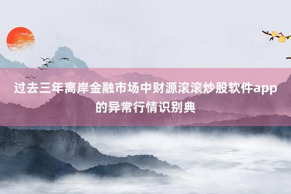 过去三年离岸金融市场中财源滚滚炒股软件app的异常行情识别典