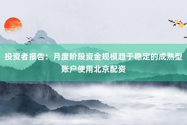 投资者报告：月度阶段资金规模趋于稳定的成熟型账户使用北京配资