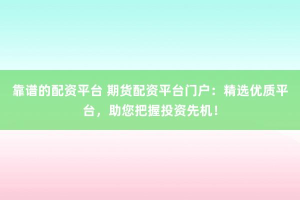 靠谱的配资平台 期货配资平台门户：精选优质平台，助您把握投资先机！