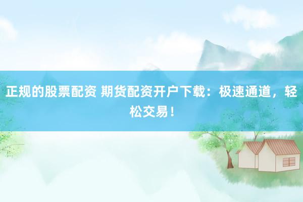 正规的股票配资 期货配资开户下载：极速通道，轻松交易！