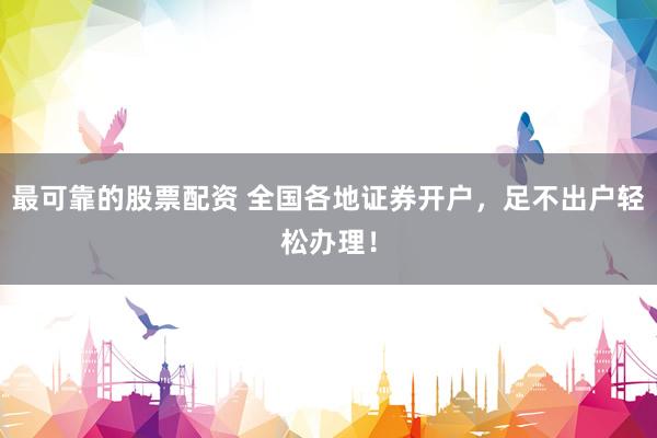 最可靠的股票配资 全国各地证券开户，足不出户轻松办理！