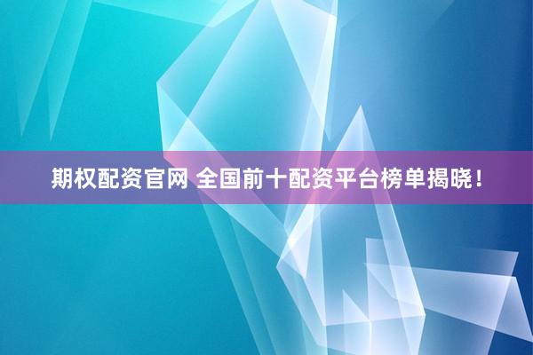 期权配资官网 全国前十配资平台榜单揭晓！
