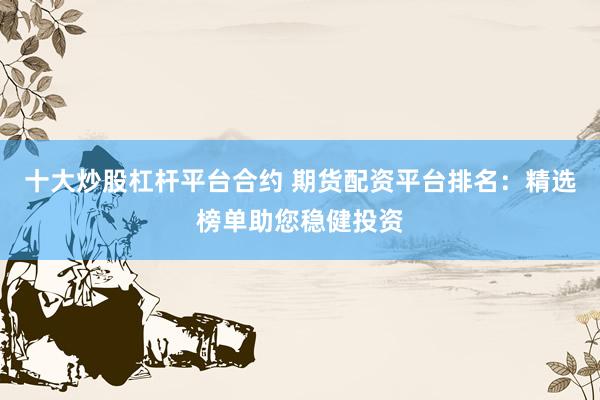 十大炒股杠杆平台合约 期货配资平台排名：精选榜单助您稳健投资