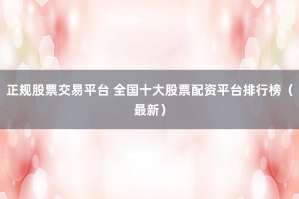 正规股票交易平台 全国十大股票配资平台排行榜（最新）