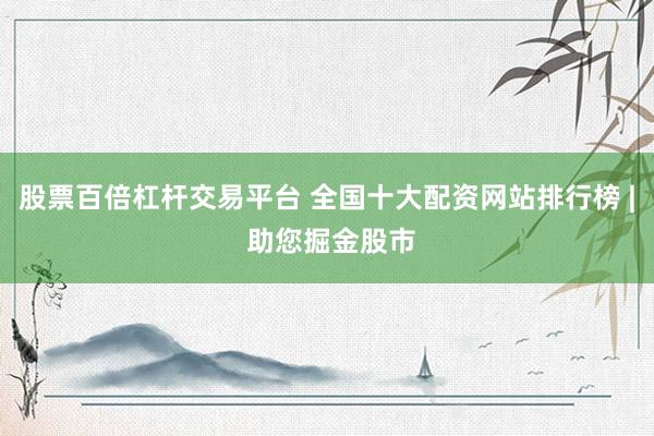股票百倍杠杆交易平台 全国十大配资网站排行榜 | 助您掘金股市