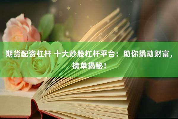 期货配资杠杆 十大炒股杠杆平台：助你撬动财富，榜单揭秘！
