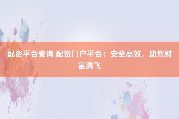 配资平台查询 配资门户平台：安全高效，助您财富腾飞