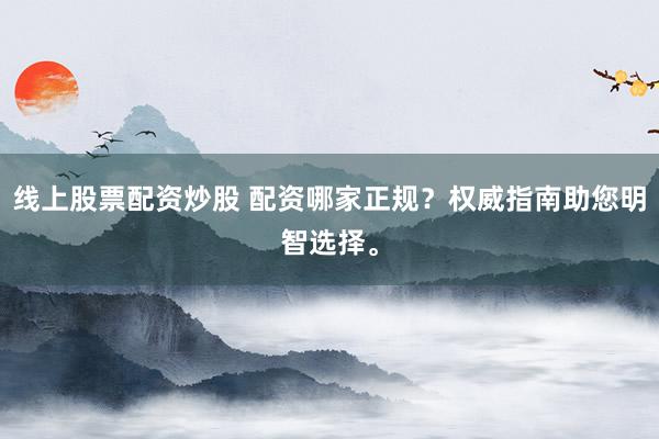线上股票配资炒股 配资哪家正规？权威指南助您明智选择。