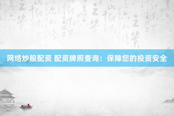 网络炒股配资 配资牌照查询：保障您的投资安全