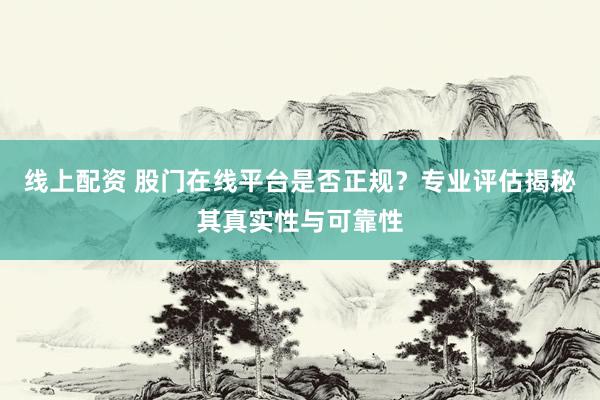 线上配资 股门在线平台是否正规？专业评估揭秘其真实性与可靠性