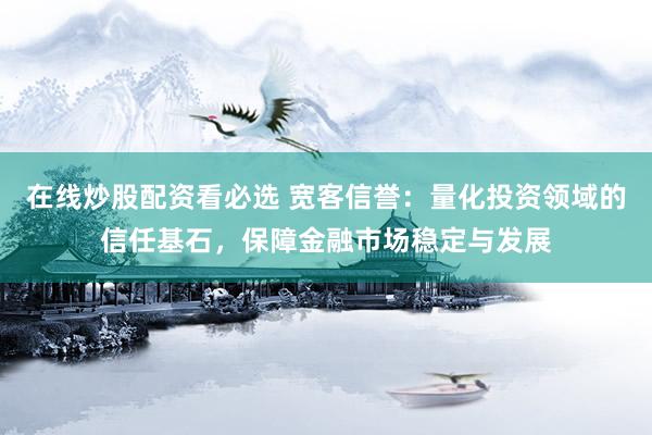 在线炒股配资看必选 宽客信誉：量化投资领域的信任基石，保障金融市场稳定与发展