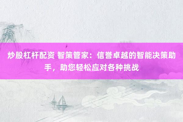 炒股杠杆配资 智策管家：信誉卓越的智能决策助手，助您轻松应对各种挑战