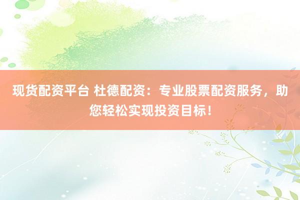 现货配资平台 杜德配资：专业股票配资服务，助您轻松实现投资目标！