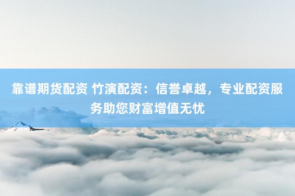 靠谱期货配资 竹演配资：信誉卓越，专业配资服务助您财富增值无忧