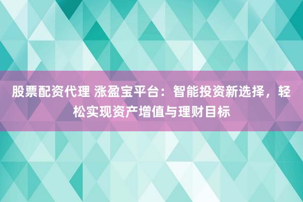 股票配资代理 涨盈宝平台：智能投资新选择，轻松实现资产增值与理财目标