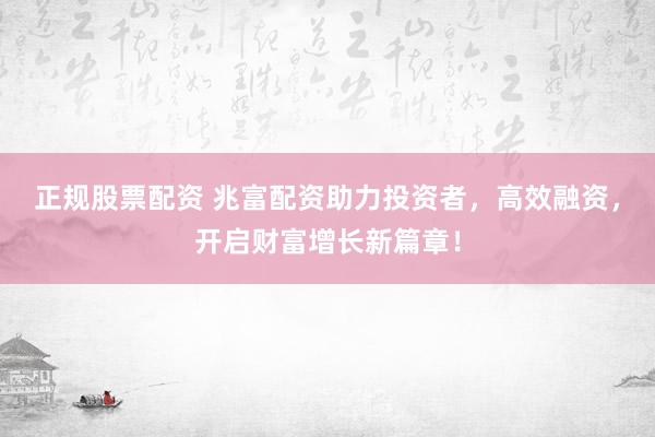 正规股票配资 兆富配资助力投资者，高效融资，开启财富增长新篇章！