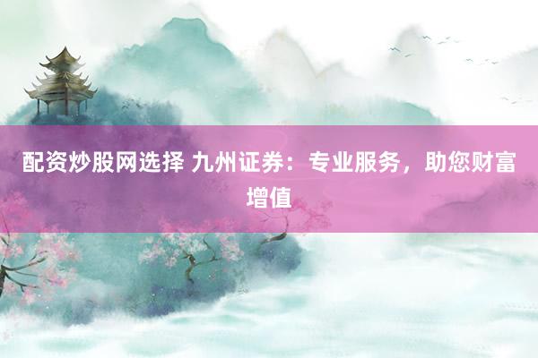 配资炒股网选择 九州证券：专业服务，助您财富增值
