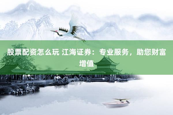 股票配资怎么玩 江海证券：专业服务，助您财富增值
