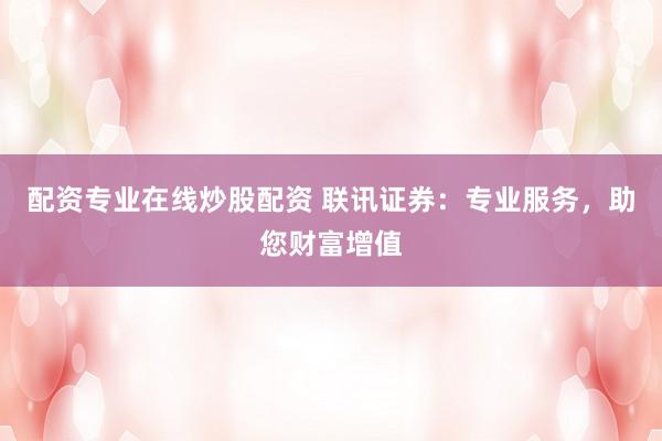 配资专业在线炒股配资 联讯证券：专业服务，助您财富增值