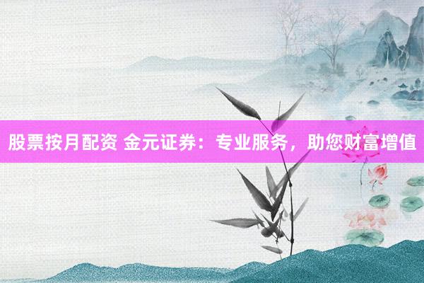 股票按月配资 金元证券：专业服务，助您财富增值