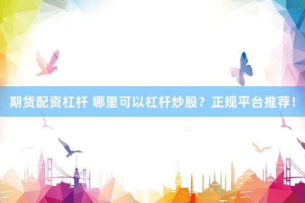 期货配资杠杆 哪里可以杠杆炒股？正规平台推荐！