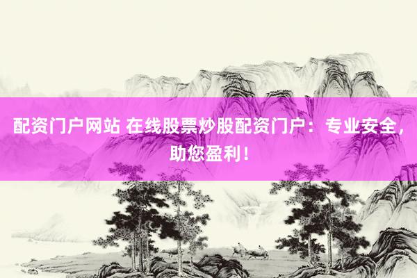 配资门户网站 在线股票炒股配资门户：专业安全，助您盈利！