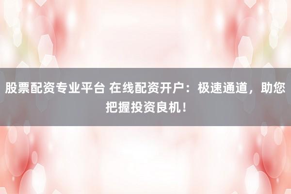 股票配资专业平台 在线配资开户：极速通道，助您把握投资良机！