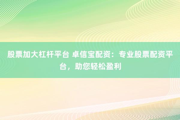 股票加大杠杆平台 卓信宝配资：专业股票配资平台，助您轻松盈利
