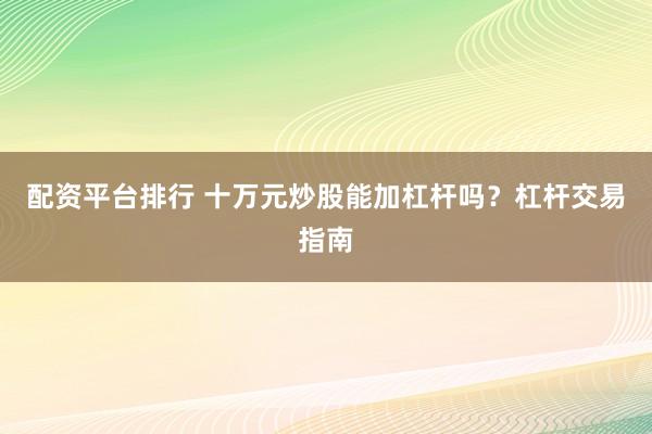 配资平台排行 十万元炒股能加杠杆吗？杠杆交易指南