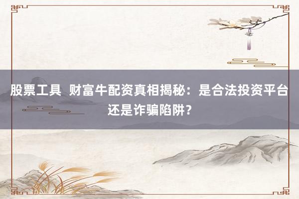股票工具  财富牛配资真相揭秘：是合法投资平台还是诈骗陷阱？
