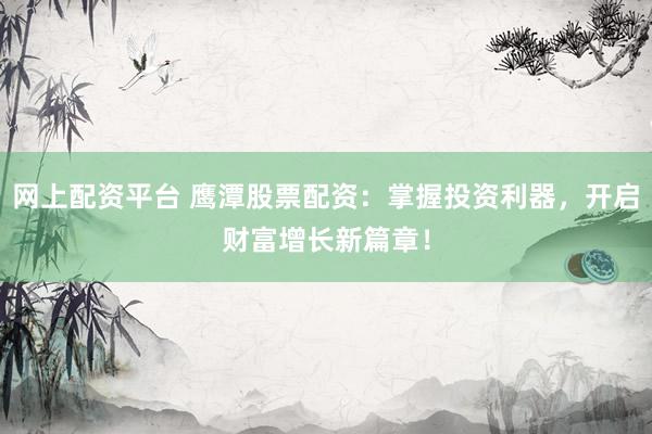 网上配资平台 鹰潭股票配资：掌握投资利器，开启财富增长新篇章！
