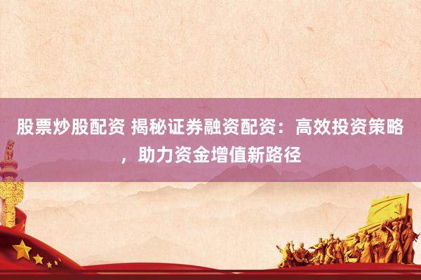股票炒股配资 揭秘证券融资配资：高效投资策略，助力资金增值新路径