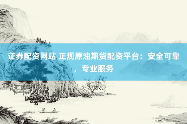 证券配资网站 正规原油期货配资平台：安全可靠，专业服务