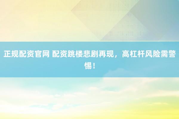 正规配资官网 配资跳楼悲剧再现，高杠杆风险需警惕！