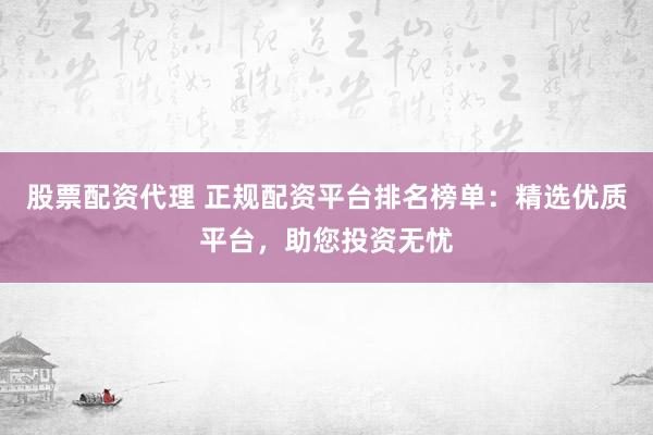 股票配资代理 正规配资平台排名榜单：精选优质平台，助您投资无忧