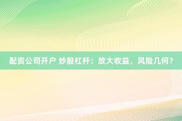 配资公司开户 炒股杠杆：放大收益，风险几何？