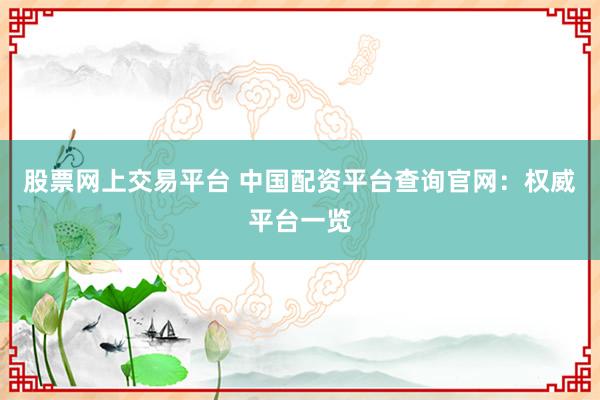 股票网上交易平台 中国配资平台查询官网：权威平台一览