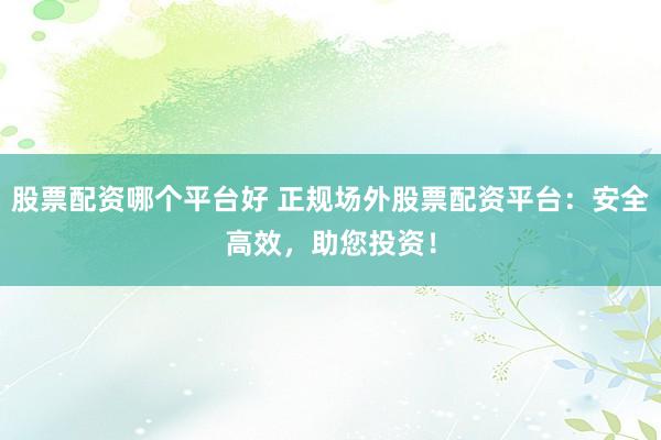 股票配资哪个平台好 正规场外股票配资平台：安全高效，助您投资！