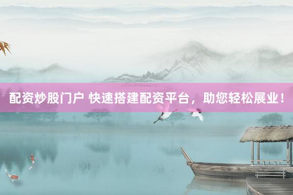 配资炒股门户 快速搭建配资平台，助您轻松展业！