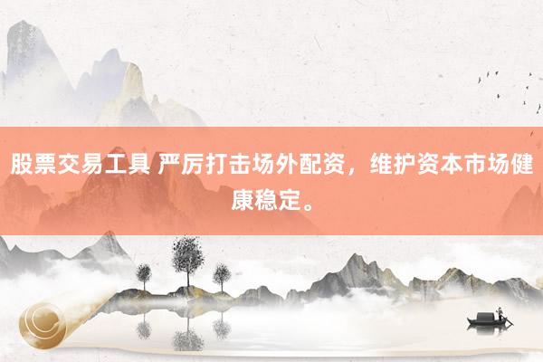 股票交易工具 严厉打击场外配资，维护资本市场健康稳定。