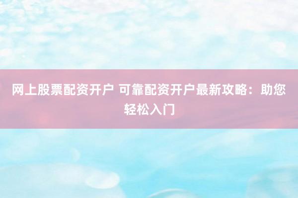 网上股票配资开户 可靠配资开户最新攻略：助您轻松入门