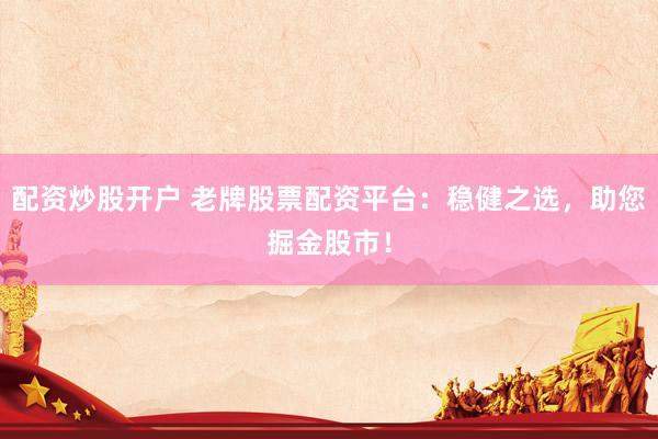 配资炒股开户 老牌股票配资平台：稳健之选，助您掘金股市！