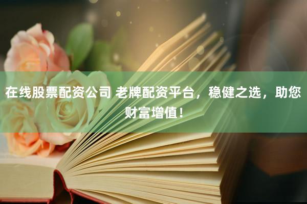 在线股票配资公司 老牌配资平台，稳健之选，助您财富增值！