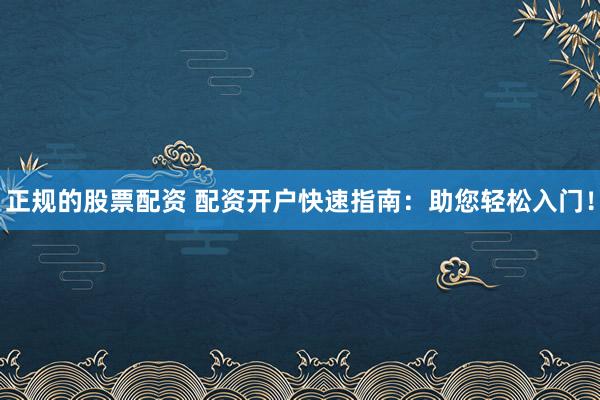 正规的股票配资 配资开户快速指南：助您轻松入门！