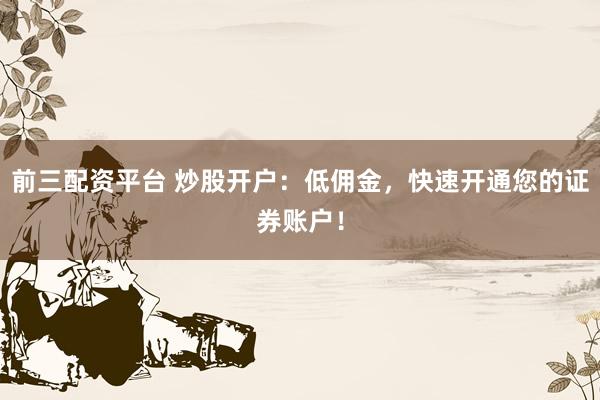 前三配资平台 炒股开户：低佣金，快速开通您的证券账户！
