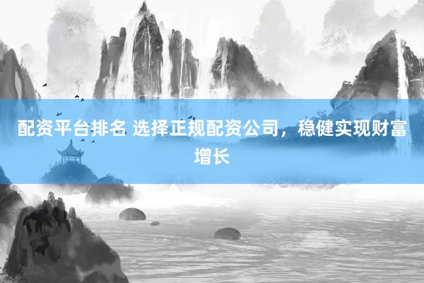 配资平台排名 选择正规配资公司，稳健实现财富增长
