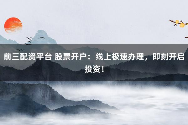 前三配资平台 股票开户：线上极速办理，即刻开启投资！