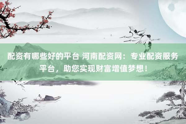 配资有哪些好的平台 河南配资网：专业配资服务平台，助您实现财富增值梦想！